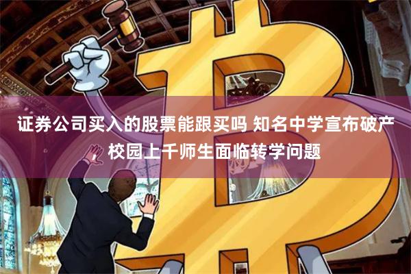 证券公司买入的股票能跟买吗 知名中学宣布破产，校园上千师生面临转学问题