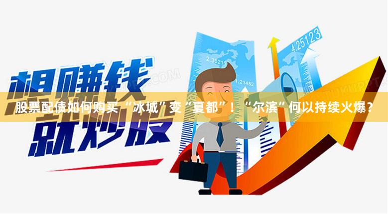 股票配债如何购买 “冰城”变“夏都”！“尔滨”何以持续火爆？