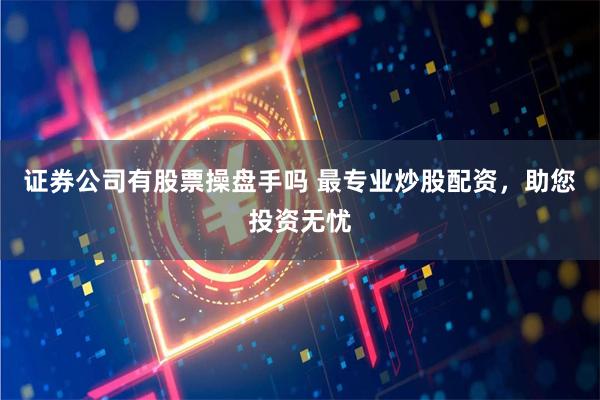 证券公司有股票操盘手吗 最专业炒股配资，助您投资无忧