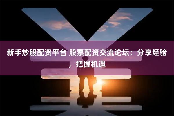 新手炒股配资平台 股票配资交流论坛：分享经验，把握机遇