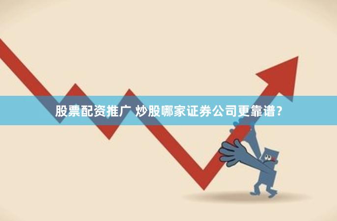 股票配资推广 炒股哪家证券公司更靠谱？