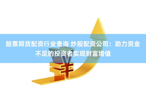 股票期货配资行业查询 炒股配资公司：助力资金不足的投资者实现财富增值