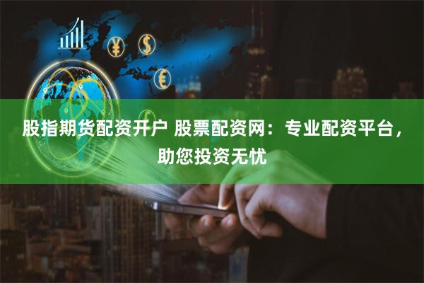 股指期货配资开户 股票配资网：专业配资平台，助您投资无忧