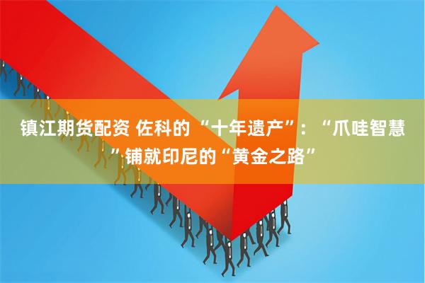 镇江期货配资 佐科的 “十年遗产”：“爪哇智慧”铺就印尼的“黄金之路”