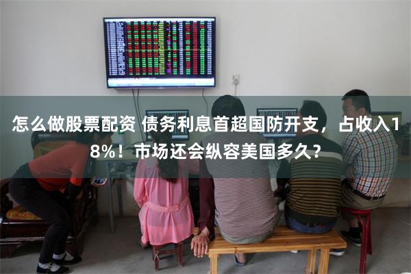 怎么做股票配资 债务利息首超国防开支，占收入18%！市场还会纵容美国多久？