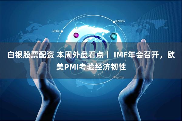 白银股票配资 本周外盘看点丨 IMF年会召开，欧美PMI考验经济韧性