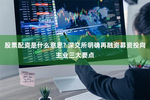 股票配资是什么意思? 深交所明确再融资募资投向主业三大要点