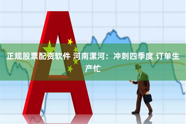 正规股票配资软件 河南漯河：冲刺四季度 订单生产忙