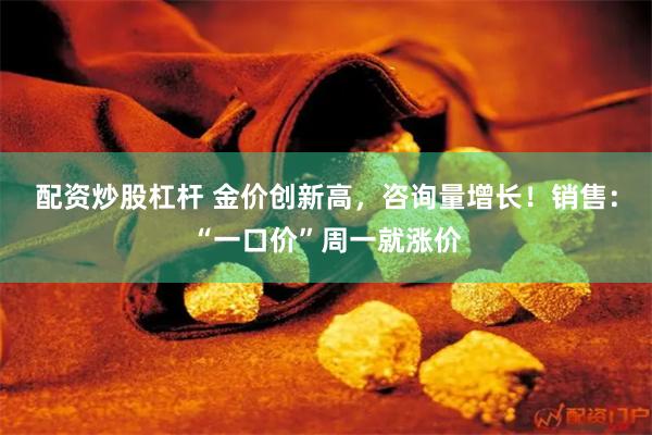 配资炒股杠杆 金价创新高，咨询量增长！销售：“一口价”周一就涨价