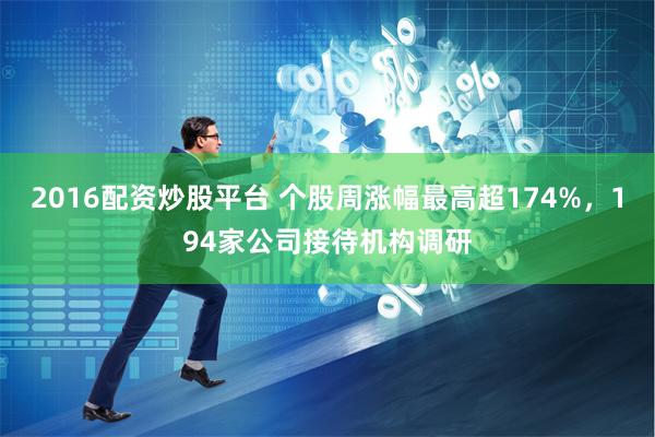 2016配资炒股平台 个股周涨幅最高超174%，194家公司接待机构调研