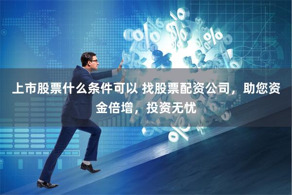 上市股票什么条件可以 找股票配资公司，助您资金倍增，投资无忧