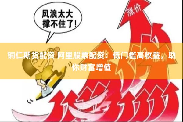 铜仁期货配资 阿里股票配资：低门槛高收益，助你财富增值