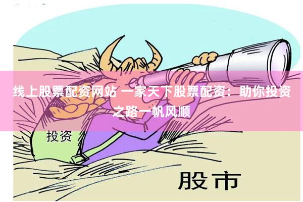 线上股票配资网站 一家天下股票配资：助你投资之路一帆风顺