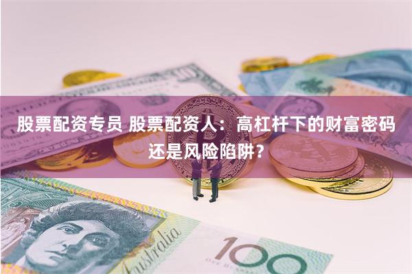 股票配资专员 股票配资人：高杠杆下的财富密码还是风险陷阱？