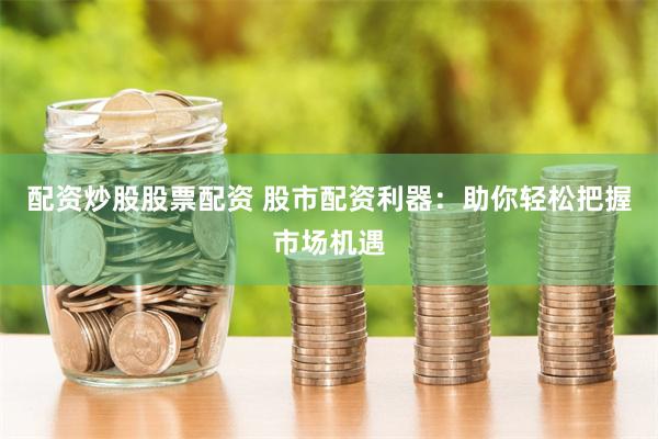 配资炒股股票配资 股市配资利器：助你轻松把握市场机遇