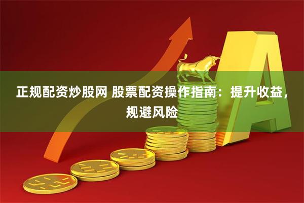 正规配资炒股网 股票配资操作指南：提升收益，规避风险