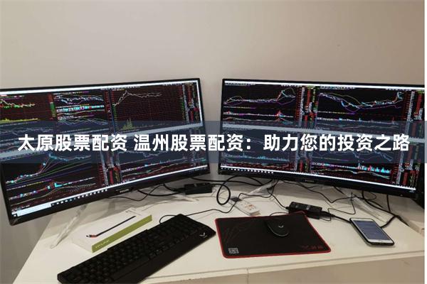 太原股票配资 温州股票配资：助力您的投资之路