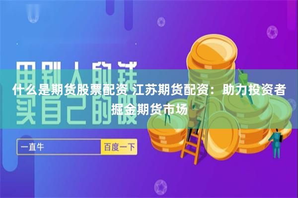 什么是期货股票配资 江苏期货配资：助力投资者掘金期货市场