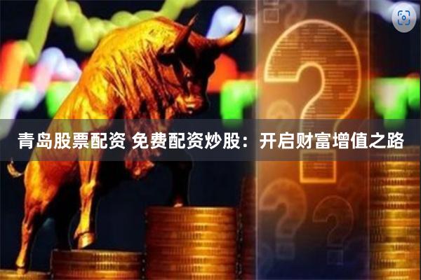 青岛股票配资 免费配资炒股：开启财富增值之路