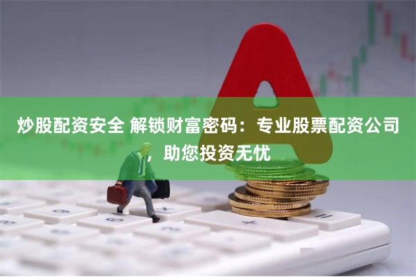 炒股配资安全 解锁财富密码：专业股票配资公司，助您投资无忧