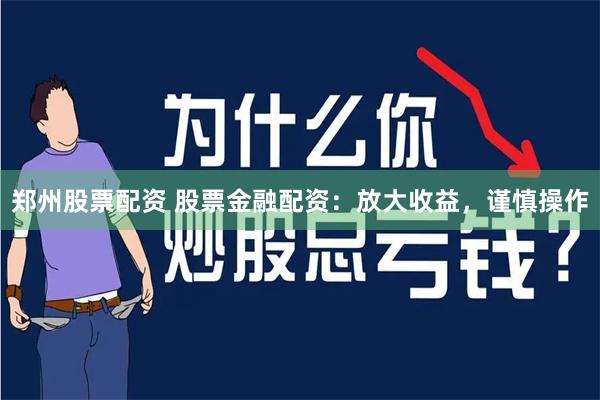 郑州股票配资 股票金融配资：放大收益，谨慎操作