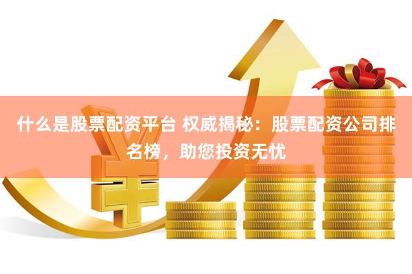 什么是股票配资平台 权威揭秘：股票配资公司排名榜，助您投资无忧