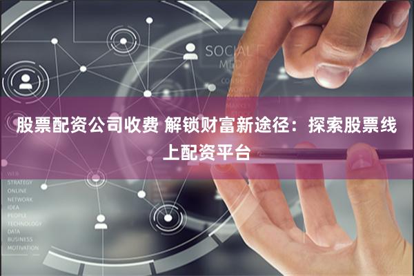 股票配资公司收费 解锁财富新途径：探索股票线上配资平台