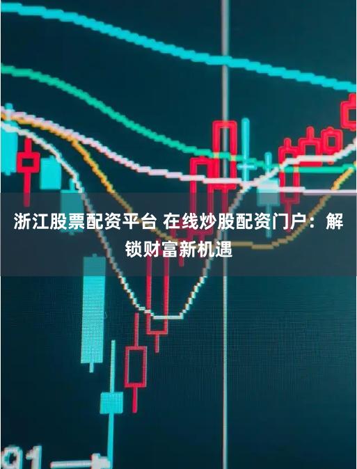 浙江股票配资平台 在线炒股配资门户：解锁财富新机遇