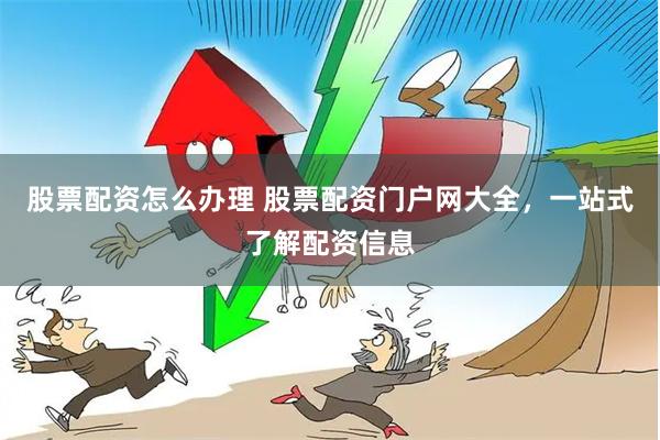 股票配资怎么办理 股票配资门户网大全，一站式了解配资信息