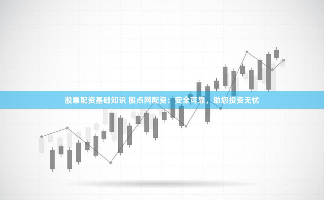 股票配资基础知识 股点网配资：安全可靠，助您投资无忧