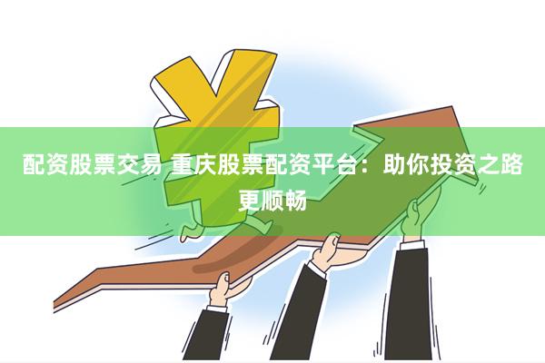 配资股票交易 重庆股票配资平台：助你投资之路更顺畅