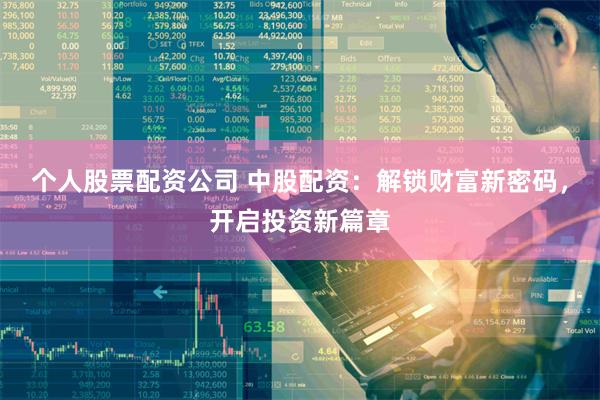 个人股票配资公司 中股配资：解锁财富新密码，开启投资新篇章