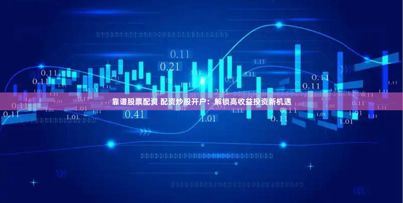 靠谱股票配资 配资炒股开户：解锁高收益投资新机遇