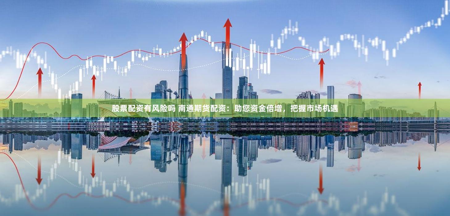 股票配资有风险吗 南通期货配资：助您资金倍增，把握市场机遇