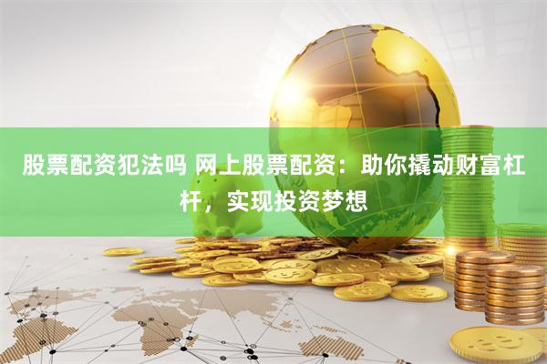 股票配资犯法吗 网上股票配资：助你撬动财富杠杆，实现投资梦想