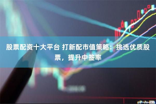 股票配资十大平台 打新配市值策略：挑选优质股票，提升中签率