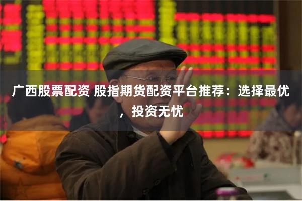 广西股票配资 股指期货配资平台推荐：选择最优，投资无忧