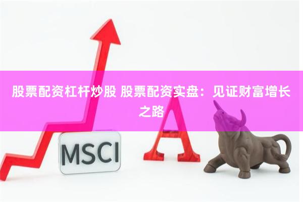 股票配资杠杆炒股 股票配资实盘：见证财富增长之路