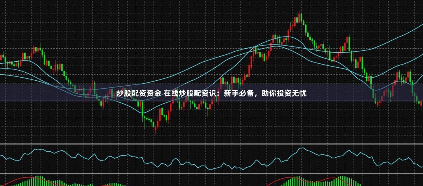 炒股配资资金 在线炒股配资识：新手必备，助你投资无忧