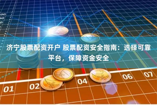 济宁股票配资开户 股票配资安全指南：选择可靠平台，保障资金安全