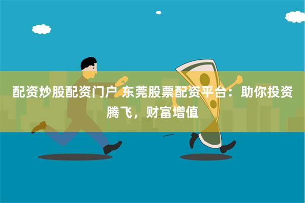 配资炒股配资门户 东莞股票配资平台：助你投资腾飞，财富增值