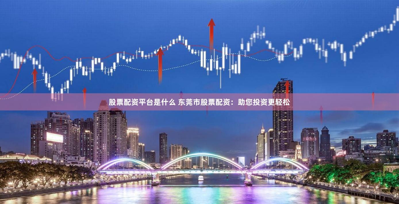 股票配资平台是什么 东莞市股票配资：助您投资更轻松