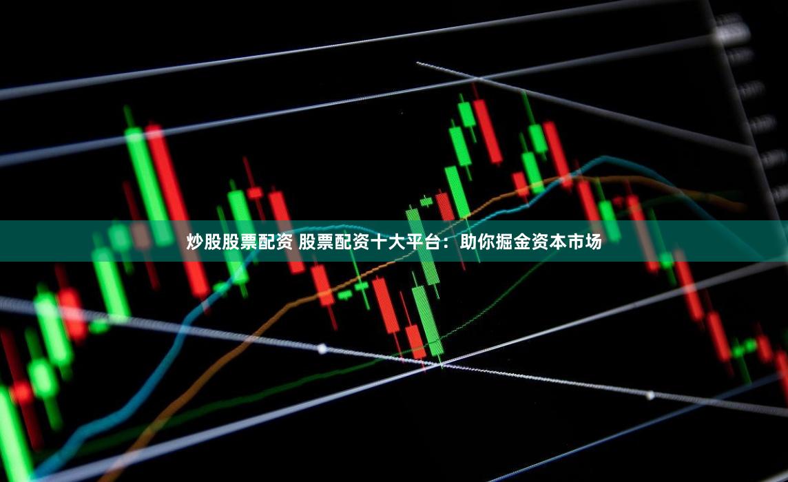 炒股股票配资 股票配资十大平台：助你掘金资本市场