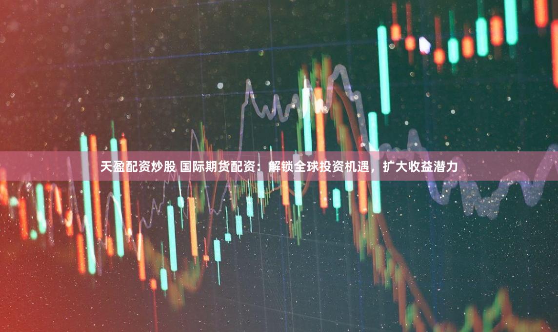 天盈配资炒股 国际期货配资：解锁全球投资机遇，扩大收益潜力