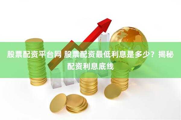 股票配资平台网 股票配资最低利息是多少？揭秘配资利息底线