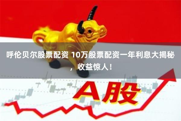 呼伦贝尔股票配资 10万股票配资一年利息大揭秘，收益惊人！