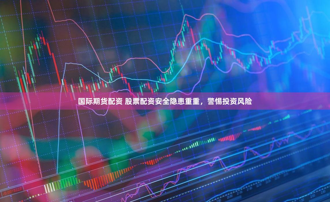 国际期货配资 股票配资安全隐患重重，警惕投资风险