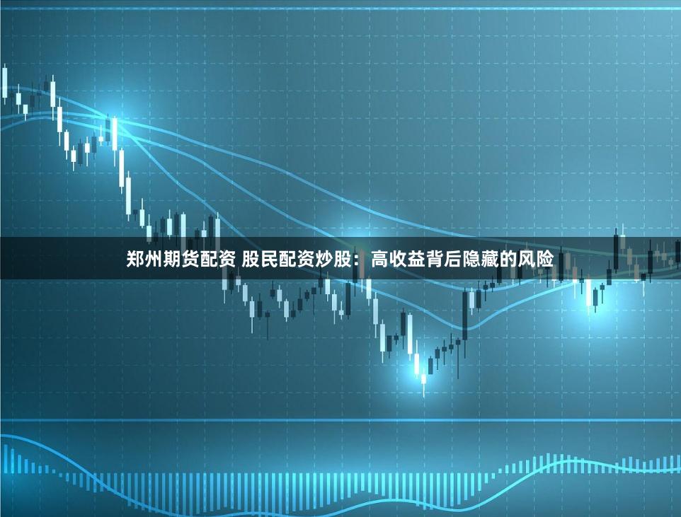 郑州期货配资 股民配资炒股：高收益背后隐藏的风险