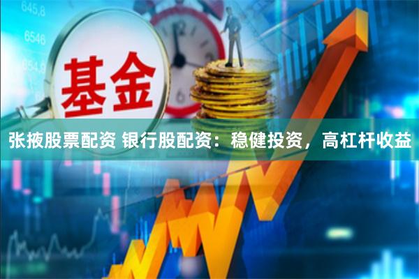 张掖股票配资 银行股配资：稳健投资，高杠杆收益