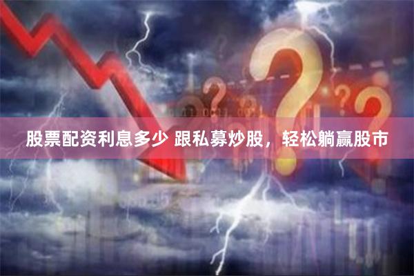 股票配资利息多少 跟私募炒股，轻松躺赢股市